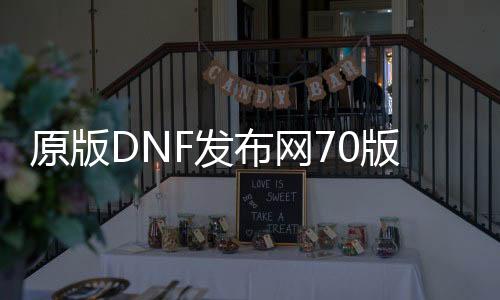 原版DNF发布网70版本（dnf70版本怀旧服下载）