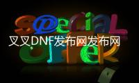 叉叉DNF发布网发布网（叉叉助手游戏修改器官网）