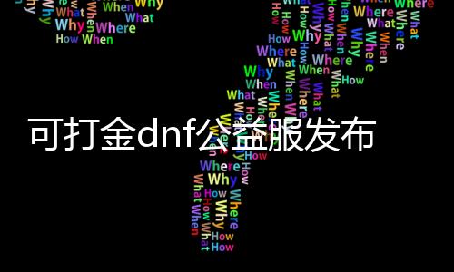 可打金dnf公益服发布网网（寻找一款可打金的DNF发布网游戏）