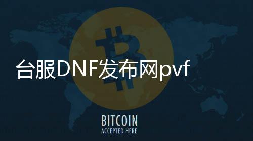 台服DNF发布网pvf吧（台服dnf版本合集）