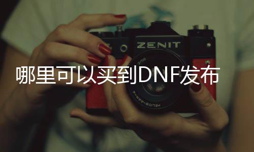 哪里可以买到DNF发布网辅助（dnf最大的卖辅助网站）