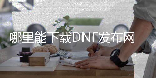 哪里能下载DNF发布网