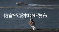 仿官95版本DNF发布网（高仿DNF发布网）