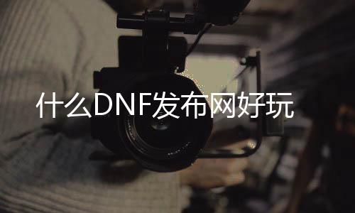 什么DNF发布网好玩