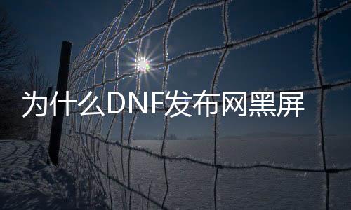 为什么DNF发布网黑屏（dnf玩着玩着黑屏无显示）