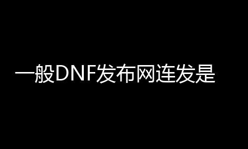 一般DNF发布网连发是多少（现在dnf连发在哪下载）