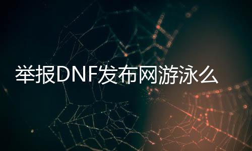 举报DNF发布网游泳么（dnf举报bug有奖励吗）