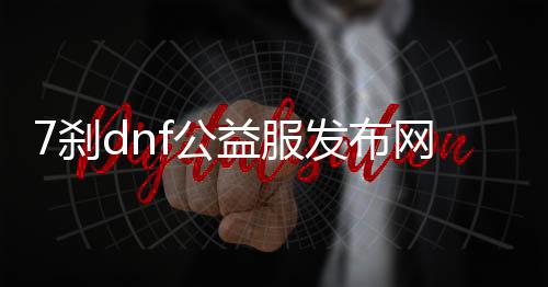 7刹dnf公益服发布网怎么玩,7刹dnf公益服发布网下载安装指南