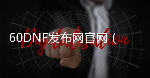 60DNF发布网官网（DNF发布网60版本怀旧服下载）