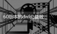 60版本的dnf公益服发布网（dnf复古60版本公益服发布网）