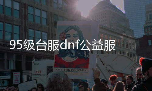 95级台服dnf公益服发布网（寻找最新的台服dnf公益服发布网推荐）