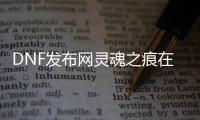 DNF发布网灵魂之痕在那弄（dnf灵魂之痕会涨价吗）