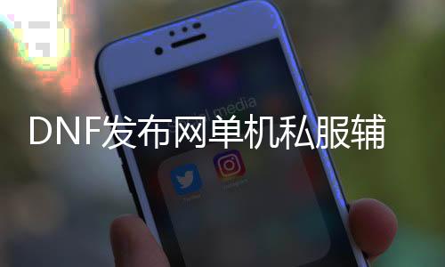 DNF发布网单机私服辅助（DNF发布网辅助下载网）