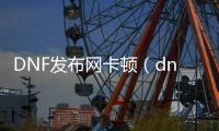 DNF发布网卡顿（dnf游戏内卡顿）