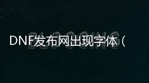 DNF发布网出现字体（dnf字体设置）