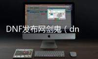 DNF发布网剑鬼（dnf官网新职业剑鬼）