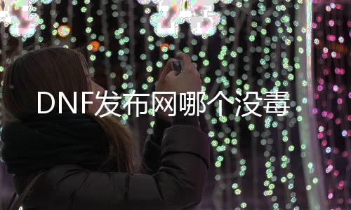 DNF发布网哪个没毒