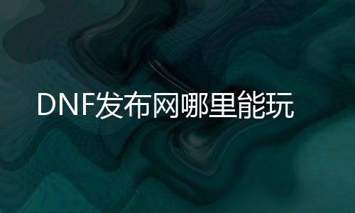 DNF发布网哪里能玩