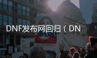 DNF发布网回归（DNF发布网回归玩家持续多久）