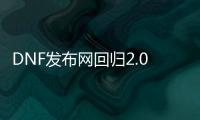 DNF发布网回归2.0辅助（2021年最新dnf辅助官网）