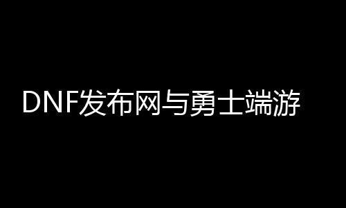 DNF发布网与勇士端游有私服没