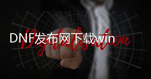 DNF发布网下载win10