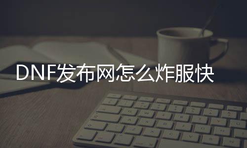 DNF发布网怎么炸服快