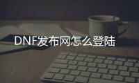 DNF发布网怎么登陆