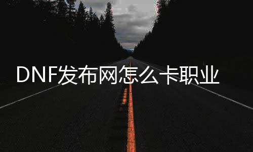 DNF发布网怎么卡职业