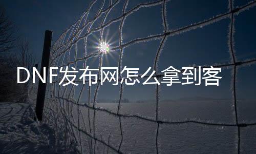 DNF发布网怎么拿到客户端