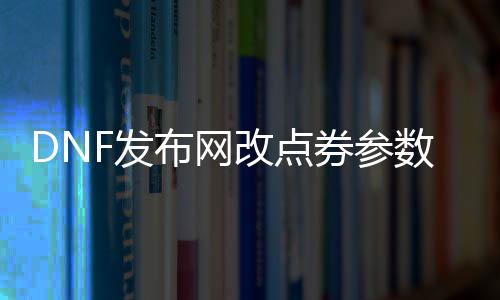 DNF发布网改点券参数（DNF发布网点券如何变人民币）（DNF发布网点券转移怎么弄）