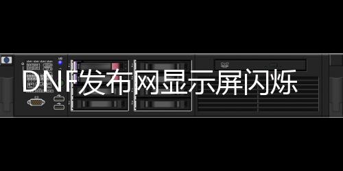 DNF发布网显示屏闪烁（dnf游戏画面闪烁）