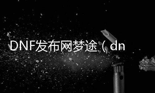 DNF发布网梦途（dnf梦想）