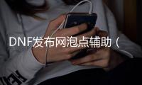 DNF发布网泡点辅助（dnf辅助app）