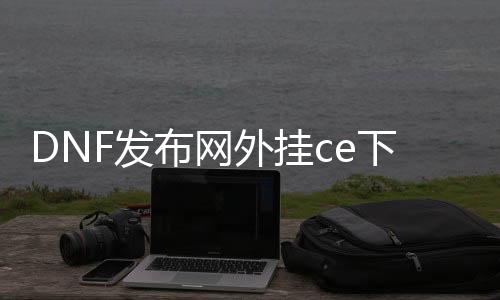 DNF发布网外挂ce下载