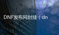 DNF发布网封挂（dnf开挂封号怎么解封）