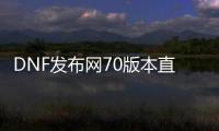 DNF发布网70版本直升私服在哪下载（DNF发布网升70级要多少天）