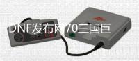 DNF发布网70三国巨龙服（DNF发布网巨龙34什么意思）