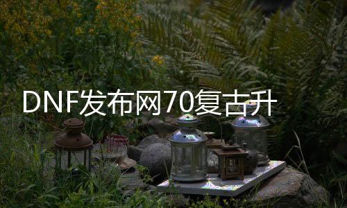 DNF发布网70复古升级版（dnf70复古版gm代码）