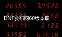 DNF发布网60版本职业（60版本DNF发布网什么职业好玩）