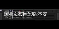 DNF发布网60版本安全吗（DNF发布网60服务端）