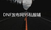 DNF发布网95私服辅助2018（DNF发布网95辅助装备升级）