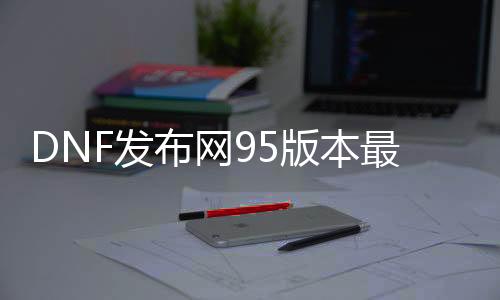 DNF发布网95版本最新客户端