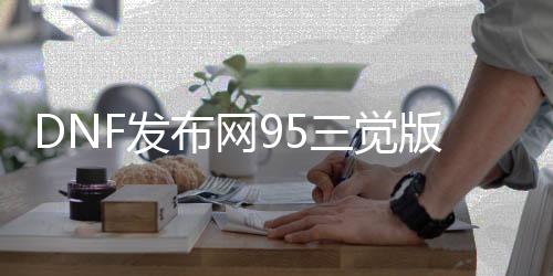 DNF发布网95三觉版本私服直播（DNF发布网与勇士95版本）