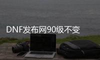 DNF发布网90级不变态（DNF发布网90级到100级版本变化）