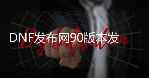 DNF发布网90版本发布网