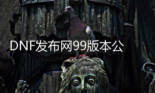 DNF发布网99版本公益私服（dnf公益服90版本）