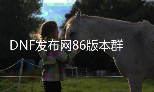 DNF发布网86版本群号