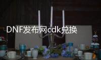 DNF发布网cdk兑换码生成器（DNF发布网cdkey兑换中心）