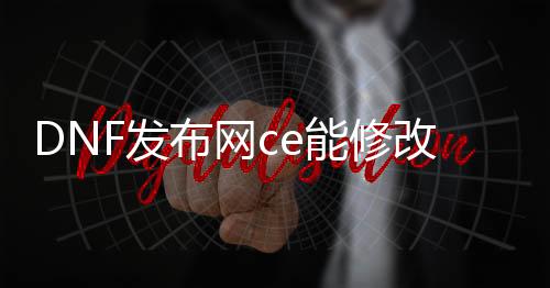 DNF发布网ce能修改什么（ce修改DNF发布网教程）